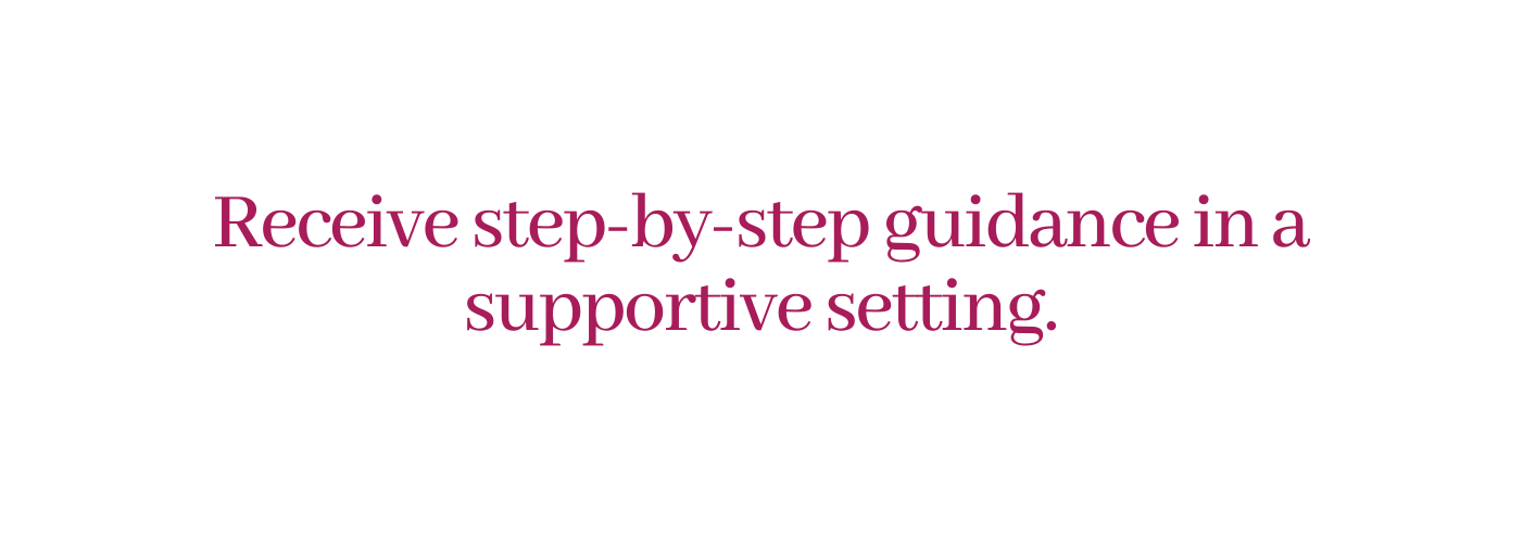 Receive step by step guidance in a supportive setting